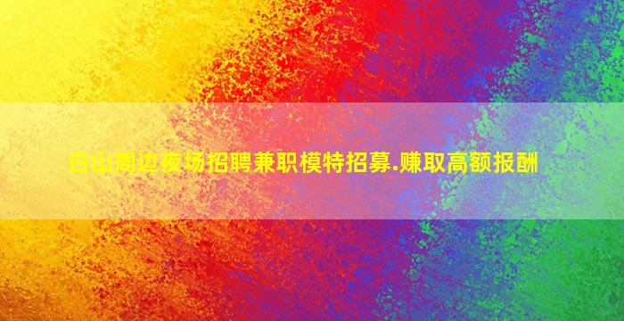 白山周边夜场招聘兼职模特招募.赚取高额报酬